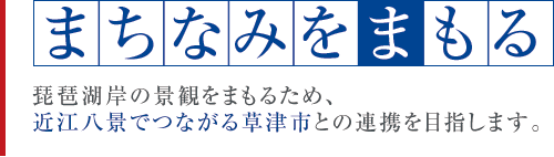 まちなみをまもる　琵琶湖岸の景観をまもるため、近江八景でつながる草津市との連携を目指します。