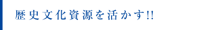 歴史・文化資源を活かす！！