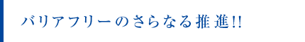 バリアフリーのさらなる推進！！